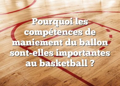 Pourquoi les compétences de maniement du ballon sont-elles importantes au basketball ?